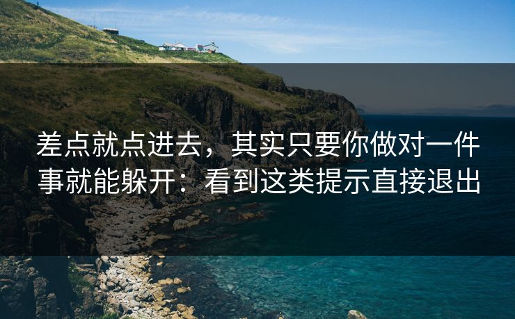 差点就点进去，其实只要你做对一件事就能躲开：看到这类提示直接退出