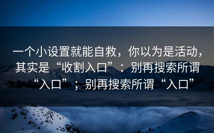 一个小设置就能自救，你以为是活动，其实是“收割入口”：别再搜索所谓“入口”；别再搜索所谓“入口”