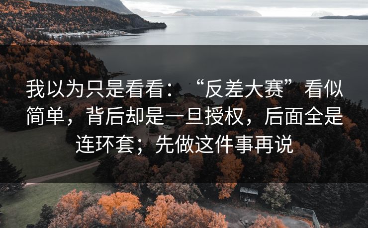 我以为只是看看：“反差大赛”看似简单，背后却是一旦授权，后面全是连环套；先做这件事再说