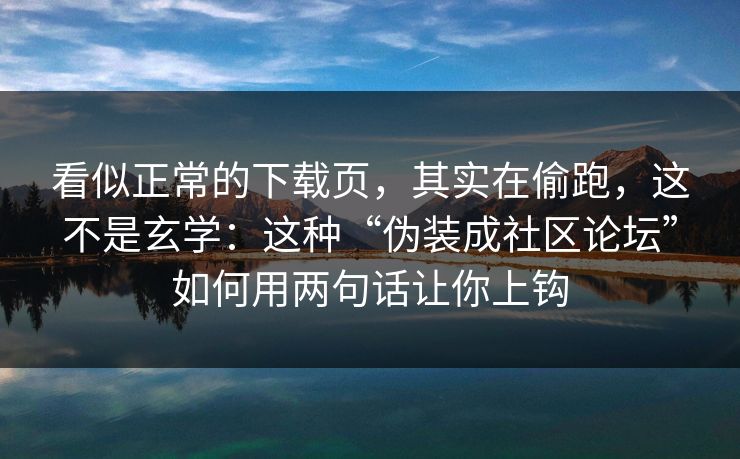 看似正常的下载页，其实在偷跑，这不是玄学：这种“伪装成社区论坛”如何用两句话让你上钩