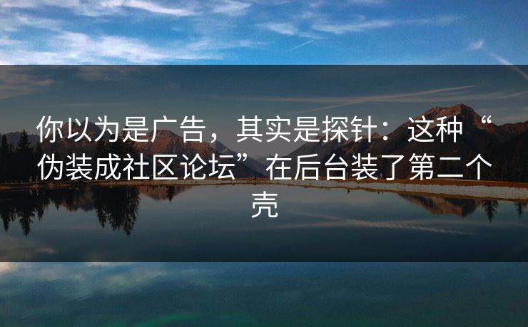 你以为是广告，其实是探针：这种“伪装成社区论坛”在后台装了第二个壳