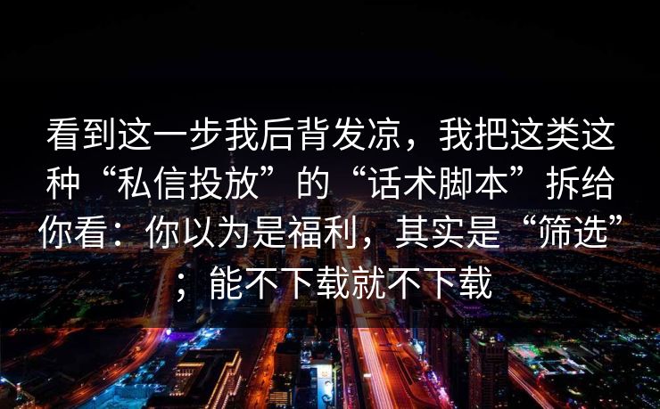 看到这一步我后背发凉,我把这类这种“私信投放”的“话术脚本”拆给你看:你以为是福利,其实是“筛选”;能不下载就不下载 看到这一步我后背发凉,我把这类这种“私信投放”的“话术脚本”拆给你看:你以为是福利,其实是“筛选”;能不下载就不下载
