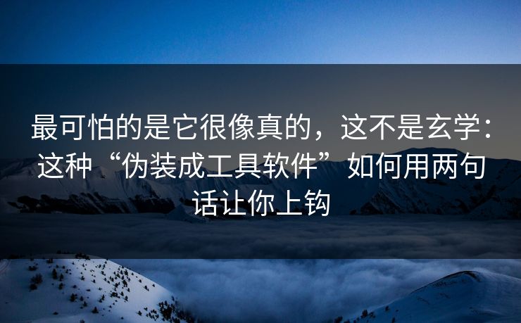 最可怕的是它很像真的，这不是玄学：这种“伪装成工具软件”如何用两句话让你上钩