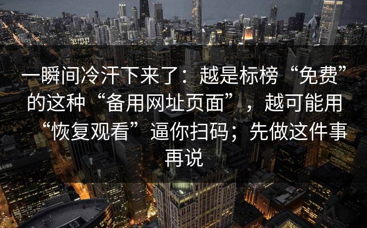 一瞬间冷汗下来了:越是标榜“免费”的这种“备用网址页面”,越可能用“恢复观看”逼你扫码;先做这件事再说 一瞬间冷汗下来了:越是标榜“免费”的这种“备用网址页面”,越可能用“恢复观看”逼你扫码;先做这件事再说