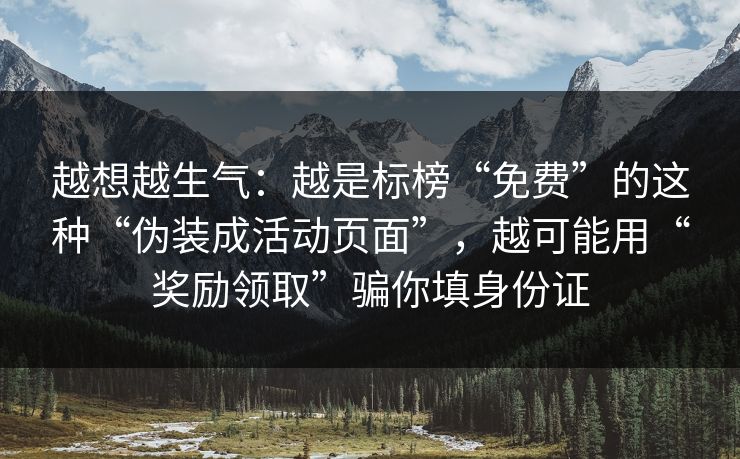 越想越生气：越是标榜“免费”的这种“伪装成活动页面”，越可能用“奖励领取”骗你填身份证