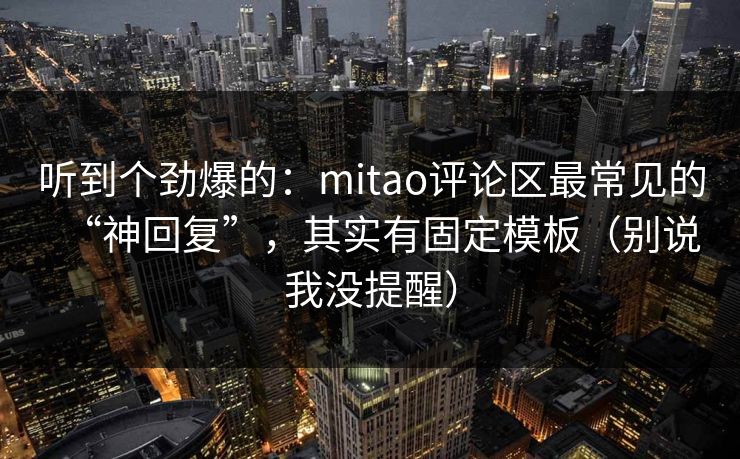 听到个劲爆的:mitao评论区最常见的“神回复”,其实有固定模板(别说我没提醒) 听到个劲爆的:mitao评论区最常见的“神回复”,其实有固定模板(别说我没提醒)