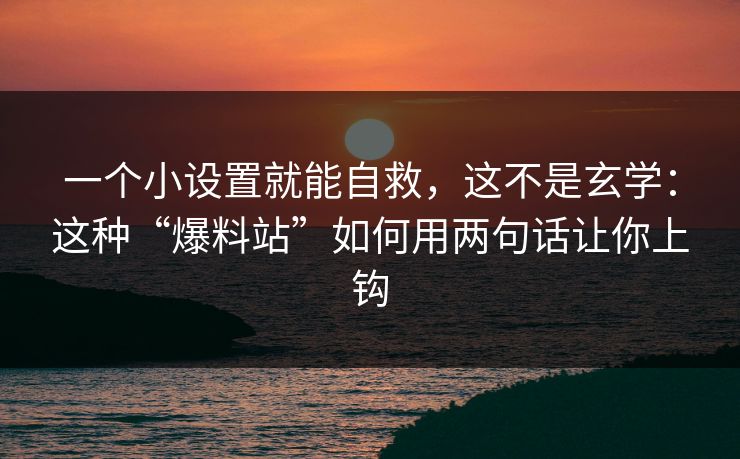 一个小设置就能自救,这不是玄学:这种“爆料站”如何用两句话让你上钩 一个小设置就能自救,这不是玄学:这种“爆料站”如何用两句话让你上钩