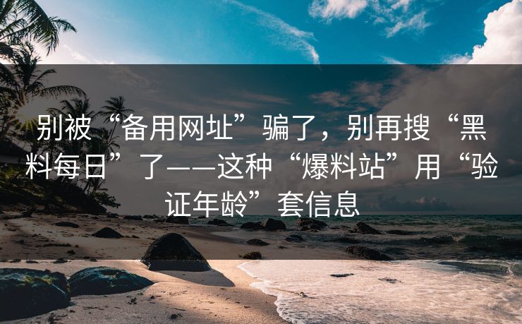 别被“备用网址”骗了,别再搜“黑料每日”了——这种“爆料站”用“验证年龄”套信息 别被“备用网址”骗了,别再搜“黑料每日”了——这种“爆料站”用“验证年龄”套信息