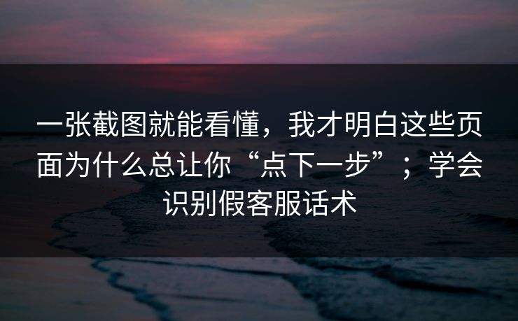 一张截图就能看懂,我才明白这些页面为什么总让你“点下一步”;学会识别假客服话术 一张截图就能看懂,我才明白这些页面为什么总让你“点下一步”;学会识别假客服话术