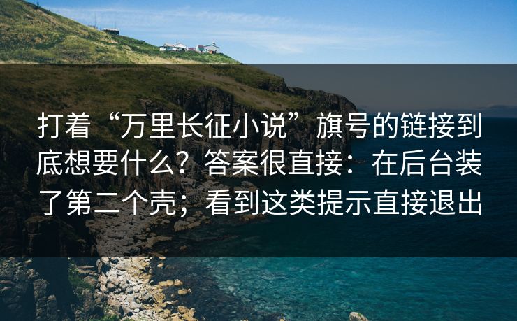 打着“万里长征小说”旗号的链接到底想要什么?答案很直接:在后台装了第二个壳;看到这类提示直接退出 打着“万里长征小说”旗号的链接到底想要什么?答案很直接:在后台装了第二个壳;看到这类提示直接退出
