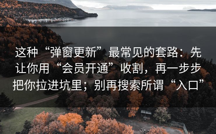 这种“弹窗更新”最常见的套路:先让你用“会员开通”收割,再一步步把你拉进坑里;别再搜索所谓“入口” 这种“弹窗更新”最常见的套路:先让你用“会员开通”收割,再一步步把你拉进坑里;别再搜索所谓“入口”