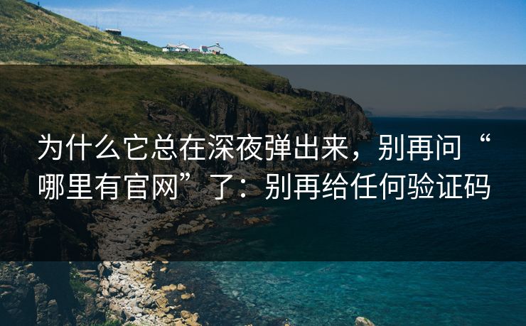 为什么它总在深夜弹出来，别再问“哪里有官网”了：别再给任何验证码