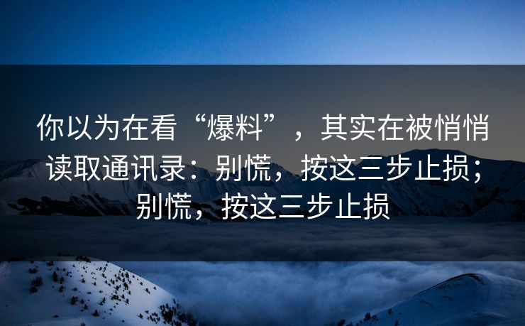 你以为在看“爆料”，其实在被悄悄读取通讯录：别慌，按这三步止损；别慌，按这三步止损