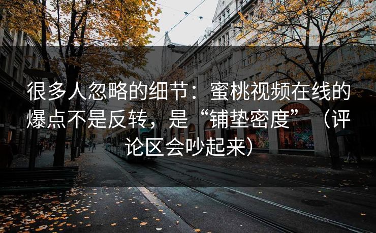 很多人忽略的细节：蜜桃视频在线的爆点不是反转，是“铺垫密度”（评论区会吵起来）