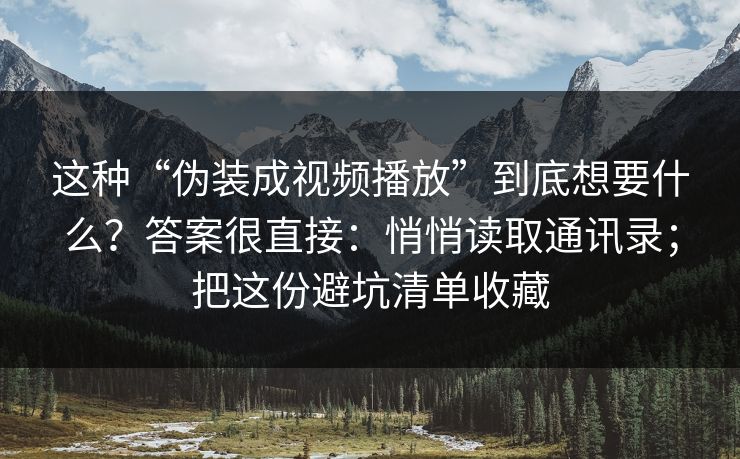 这种“伪装成视频播放”到底想要什么?答案很直接:悄悄读取通讯录;把这份避坑清单收藏 这种“伪装成视频播放”到底想要什么?答案很直接:悄悄读取通讯录;把这份避坑清单收藏