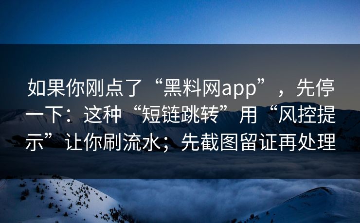 如果你刚点了“黑料网app”，先停一下：这种“短链跳转”用“风控提示”让你刷流水；先截图留证再处理