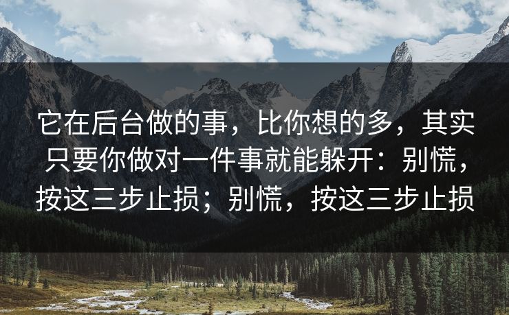它在后台做的事，比你想的多，其实只要你做对一件事就能躲开：别慌，按这三步止损；别慌，按这三步止损