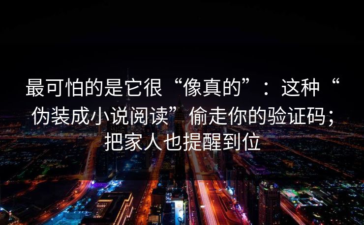 最可怕的是它很“像真的”：这种“伪装成小说阅读”偷走你的验证码；把家人也提醒到位