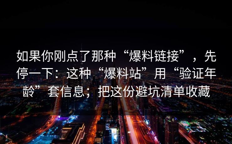 如果你刚点了那种“爆料链接”，先停一下：这种“爆料站”用“验证年龄”套信息；把这份避坑清单收藏