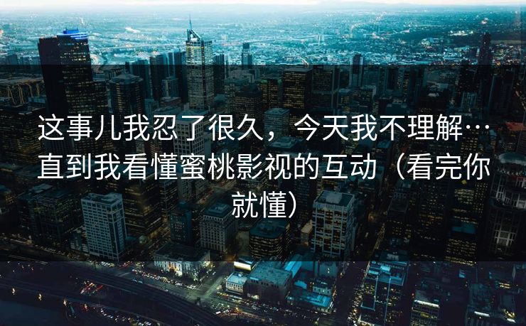 这事儿我忍了很久，今天我不理解…直到我看懂蜜桃影视的互动（看完你就懂）