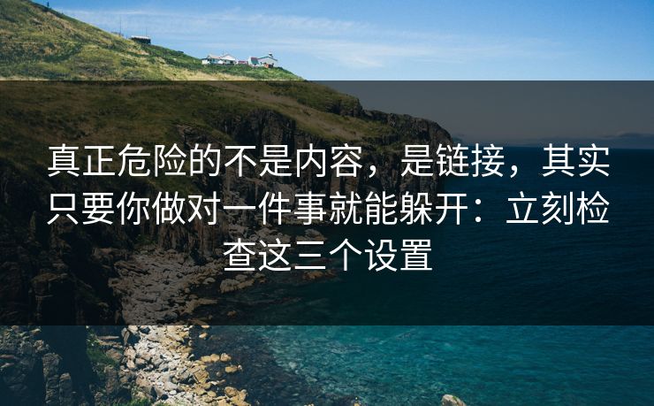 真正危险的不是内容，是链接，其实只要你做对一件事就能躲开：立刻检查这三个设置