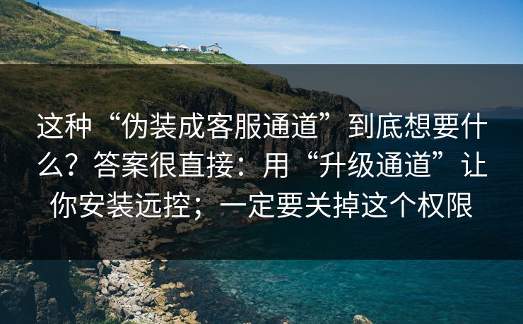 这种“伪装成客服通道”到底想要什么？答案很直接：用“升级通道”让你安装远控；一定要关掉这个权限