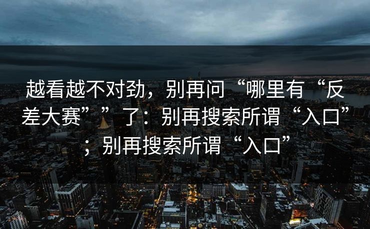 越看越不对劲，别再问“哪里有“反差大赛””了：别再搜索所谓“入口”；别再搜索所谓“入口”