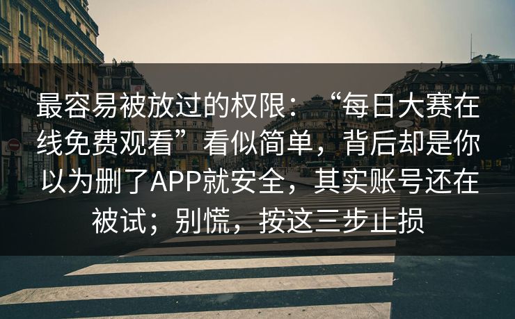 最容易被放过的权限：“每日大赛在线免费观看”看似简单，背后却是你以为删了APP就安全，其实账号还在被试；别慌，按这三步止损