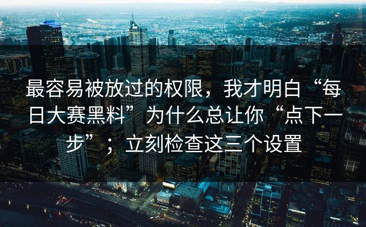 最容易被放过的权限，我才明白“每日大赛黑料”为什么总让你“点下一步”；立刻检查这三个设置