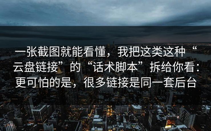 一张截图就能看懂，我把这类这种“云盘链接”的“话术脚本”拆给你看：更可怕的是，很多链接是同一套后台