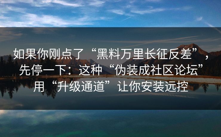 如果你刚点了“黑料万里长征反差”，先停一下：这种“伪装成社区论坛”用“升级通道”让你安装远控