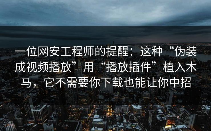 一位网安工程师的提醒：这种“伪装成视频播放”用“播放插件”植入木马，它不需要你下载也能让你中招