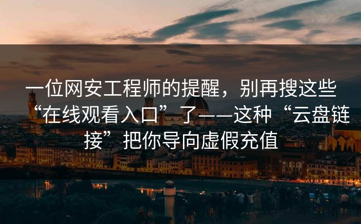 一位网安工程师的提醒，别再搜这些“在线观看入口”了——这种“云盘链接”把你导向虚假充值