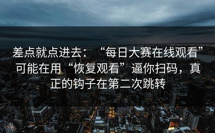 差点就点进去：“每日大赛在线观看”可能在用“恢复观看”逼你扫码，真正的钩子在第二次跳转