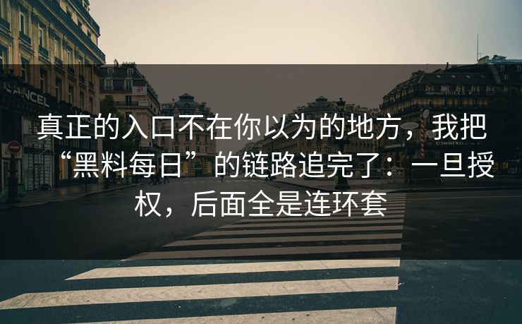 真正的入口不在你以为的地方，我把“黑料每日”的链路追完了：一旦授权，后面全是连环套