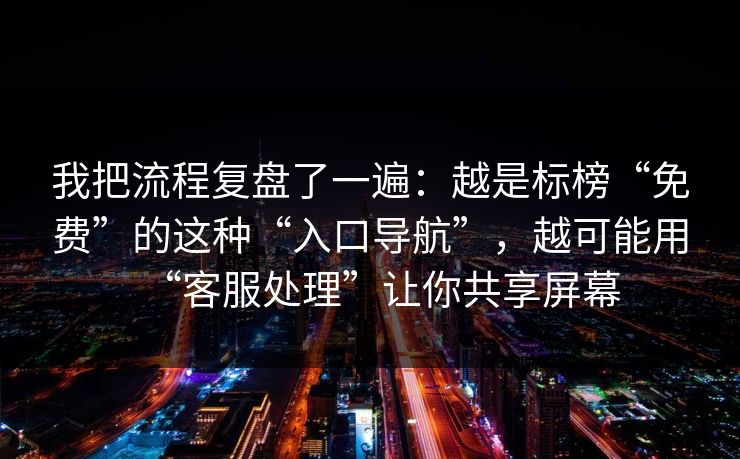 我把流程复盘了一遍：越是标榜“免费”的这种“入口导航”，越可能用“客服处理”让你共享屏幕