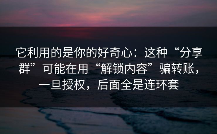它利用的是你的好奇心：这种“分享群”可能在用“解锁内容”骗转账，一旦授权，后面全是连环套