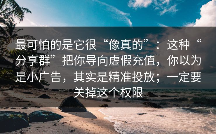 最可怕的是它很“像真的”:这种“分享群”把你导向虚假充值,你以为是小广告,其实是精准投放;一定要关掉这个权限 最可怕的是它很“像真的”:这种“分享群”把你导向虚假充值,你以为是小广告,其实是精准投放;一定要关掉这个权限