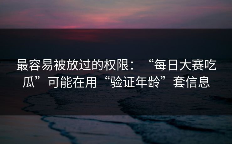 最容易被放过的权限：“每日大赛吃瓜”可能在用“验证年龄”套信息