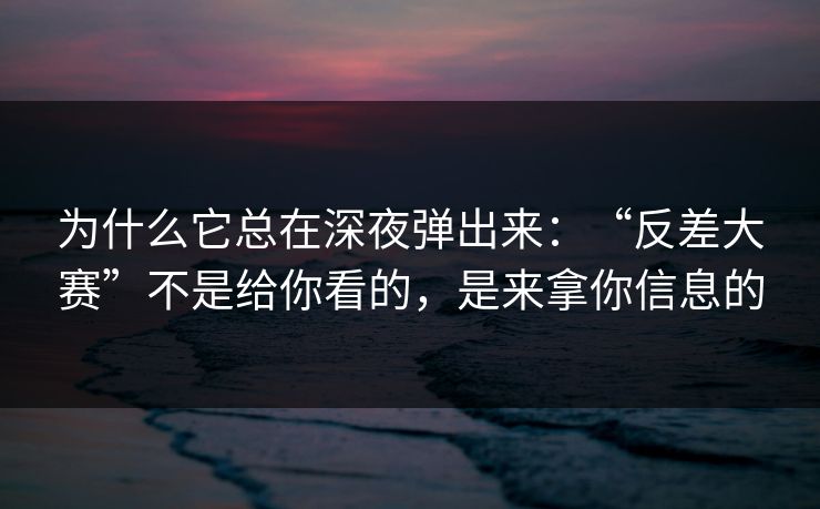 为什么它总在深夜弹出来：“反差大赛”不是给你看的，是来拿你信息的