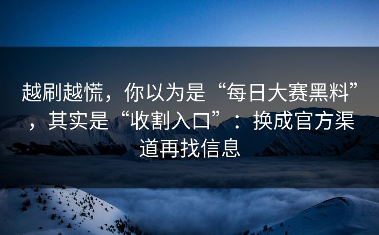 越刷越慌，你以为是“每日大赛黑料”，其实是“收割入口”：换成官方渠道再找信息