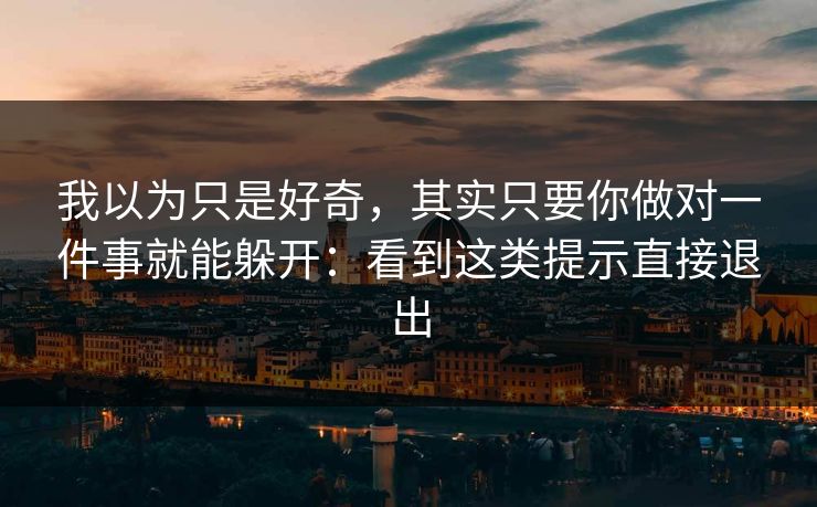 我以为只是好奇，其实只要你做对一件事就能躲开：看到这类提示直接退出