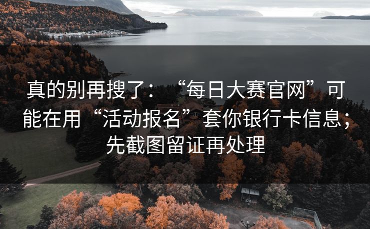 真的别再搜了：“每日大赛官网”可能在用“活动报名”套你银行卡信息；先截图留证再处理