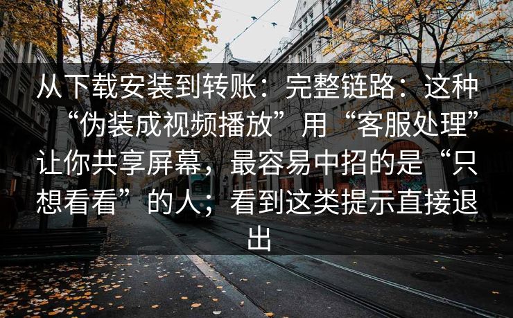 从下载安装到转账：完整链路：这种“伪装成视频播放”用“客服处理”让你共享屏幕，最容易中招的是“只想看看”的人；看到这类提示直接退出