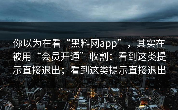 你以为在看“黑料网app”，其实在被用“会员开通”收割：看到这类提示直接退出；看到这类提示直接退出