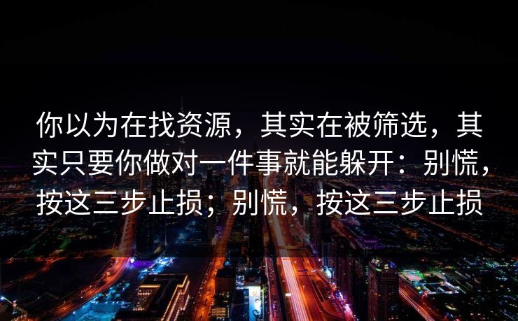 你以为在找资源，其实在被筛选，其实只要你做对一件事就能躲开：别慌，按这三步止损；别慌，按这三步止损