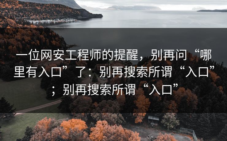 一位网安工程师的提醒，别再问“哪里有入口”了：别再搜索所谓“入口”；别再搜索所谓“入口”