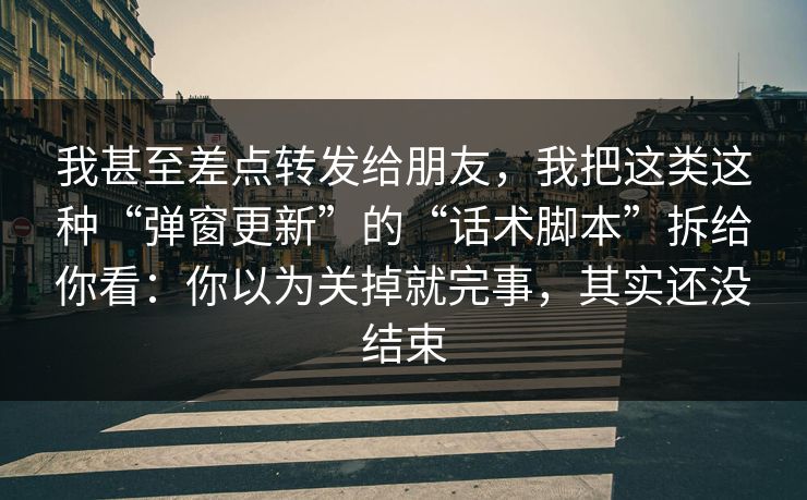 我甚至差点转发给朋友,我把这类这种“弹窗更新”的“话术脚本”拆给你看:你以为关掉就完事,其实还没结束 我甚至差点转发给朋友,我把这类这种“弹窗更新”的“话术脚本”拆给你看:你以为关掉就完事,其实还没结束