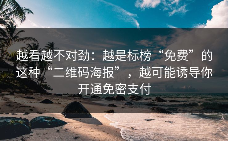 越看越不对劲：越是标榜“免费”的这种“二维码海报”，越可能诱导你开通免密支付