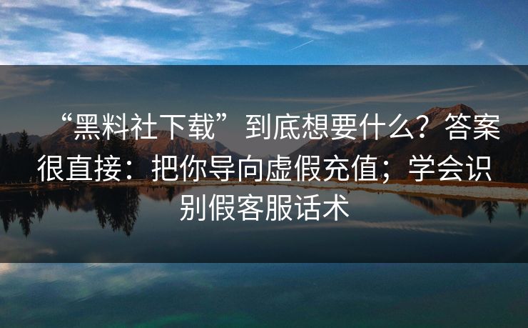 “黑料社下载”到底想要什么？答案很直接：把你导向虚假充值；学会识别假客服话术